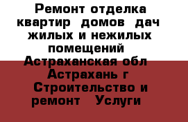 Ремонт-отделка квартир, домов, дач, жилых и нежилых помещений - Астраханская обл., Астрахань г. Строительство и ремонт » Услуги   